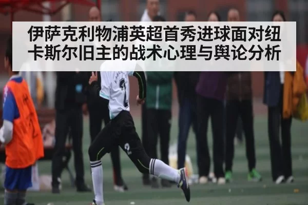 伊萨克利物浦英超首秀进球面对纽卡斯尔旧主的战术心理与舆论分析 | FNESPORTS