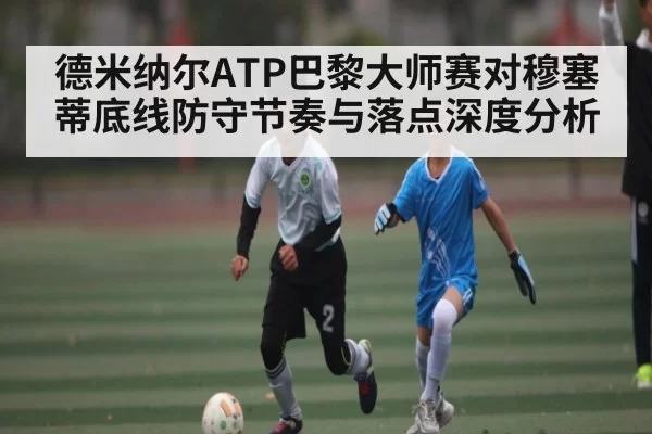德米纳尔ATP巴黎大师赛对穆塞蒂底线防守节奏与落点深度分析 | FNESPORTS